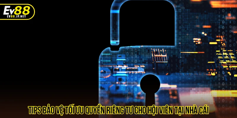 Tips bảo vệ tối ưu quyền riêng tư cho hội viên tại nhà cái